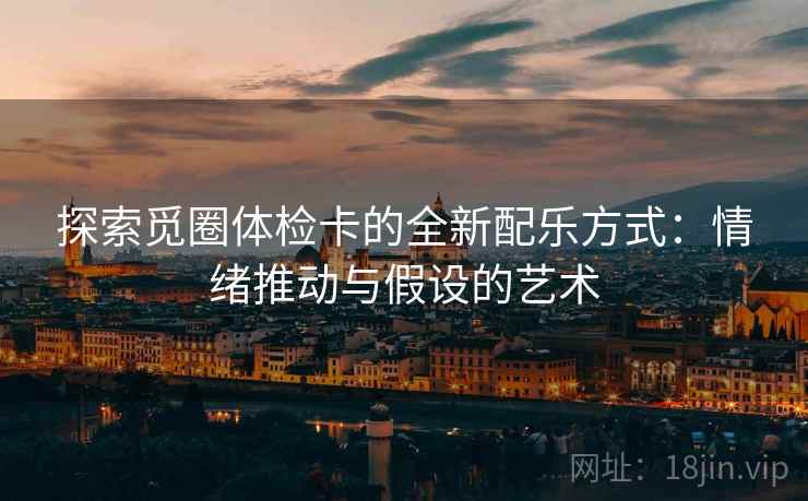 探索觅圈体检卡的全新配乐方式:情绪推动与假设的艺术 探索觅圈体检卡的全新配乐方式:情绪推动与假设的艺术