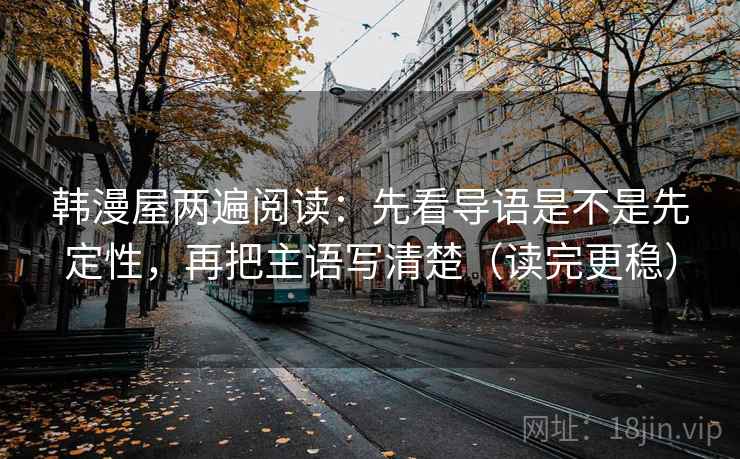 韩漫屋两遍阅读:先看导语是不是先定性,再把主语写清楚(读完更稳) 韩漫屋两遍阅读:先看导语是不是先定性,再把主语写清楚(读完更稳)