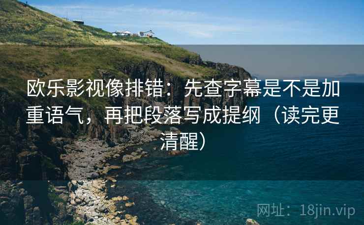 欧乐影视像排错：先查字幕是不是加重语气，再把段落写成提纲（读完更清醒）