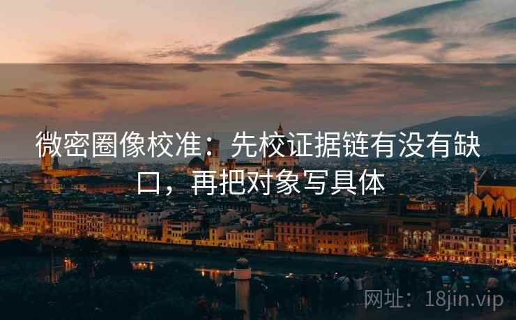 微密圈像校准：先校证据链有没有缺口，再把对象写具体