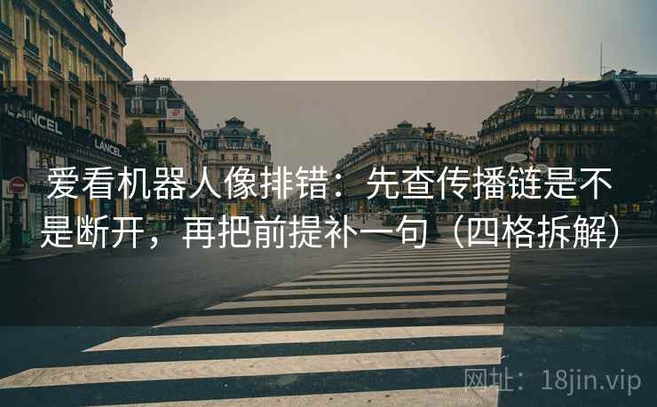 爱看机器人像排错:先查传播链是不是断开,再把前提补一句(四格拆解) 爱看机器人像排错:先查传播链是不是断开,再把前提补一句(四格拆解)