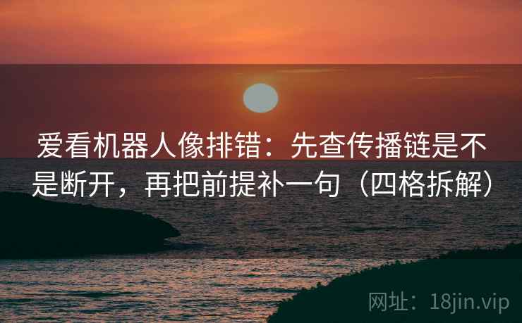 爱看机器人像排错:先查传播链是不是断开,再把前提补一句(四格拆解) 爱看机器人像排错:先查传播链是不是断开,再把前提补一句(四格拆解)