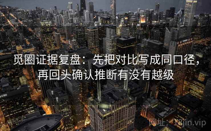 觅圈证据复盘:先把对比写成同口径,再回头确认推断有没有越级 觅圈证据复盘:先把对比写成同口径,再回头确认推断有没有越级