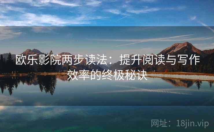欧乐影院两步读法:提升阅读与写作效率的终极秘诀 欧乐影院两步读法:提升阅读与写作效率的终极秘诀