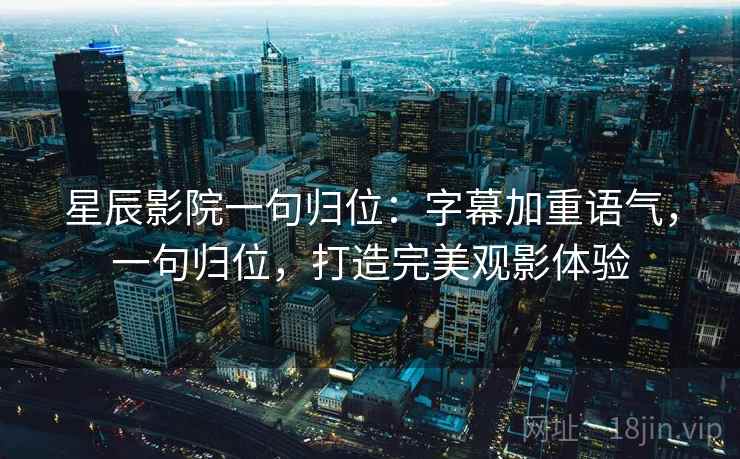 星辰影院一句归位：字幕加重语气，一句归位，打造完美观影体验