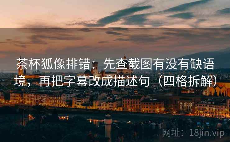 茶杯狐像排错:先查截图有没有缺语境,再把字幕改成描述句(四格拆解) 茶杯狐像排错:先查截图有没有缺语境,再把字幕改成描述句(四格拆解)