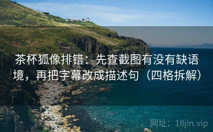 茶杯狐像排错:先查截图有没有缺语境,再把字幕改成描述句(四格拆解) 茶杯狐像排错:先查截图有没有缺语境,再把字幕改成描述句(四格拆解)