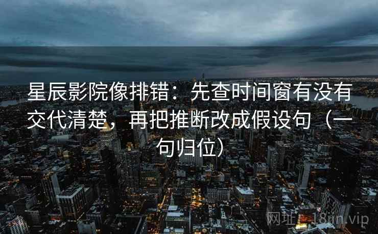 星辰影院像排错:先查时间窗有没有交代清楚,再把推断改成假设句(一句归位) 星辰影院像排错:先查时间窗有没有交代清楚,再把推断改成假设句(一句归位)