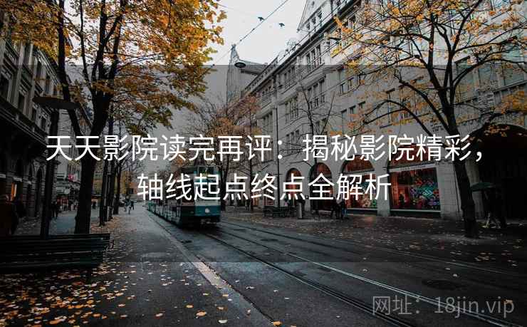 天天影院读完再评:揭秘影院精彩,轴线起点终点全解析 天天影院读完再评:揭秘影院精彩,轴线起点终点全解析