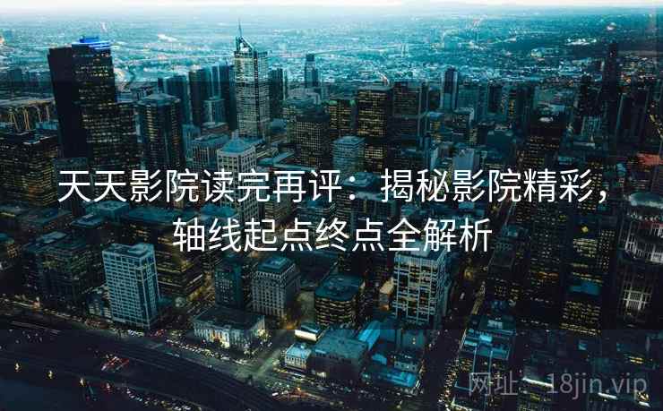 天天影院读完再评:揭秘影院精彩,轴线起点终点全解析 天天影院读完再评:揭秘影院精彩,轴线起点终点全解析