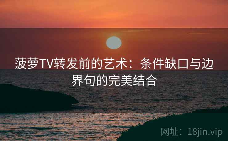 菠萝TV转发前的艺术:条件缺口与边界句的完美结合 菠萝TV转发前的艺术:条件缺口与边界句的完美结合