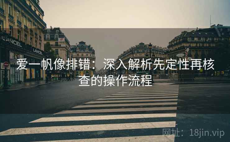 爱一帆像排错:深入解析先定性再核查的操作流程 爱一帆像排错:深入解析先定性再核查的操作流程