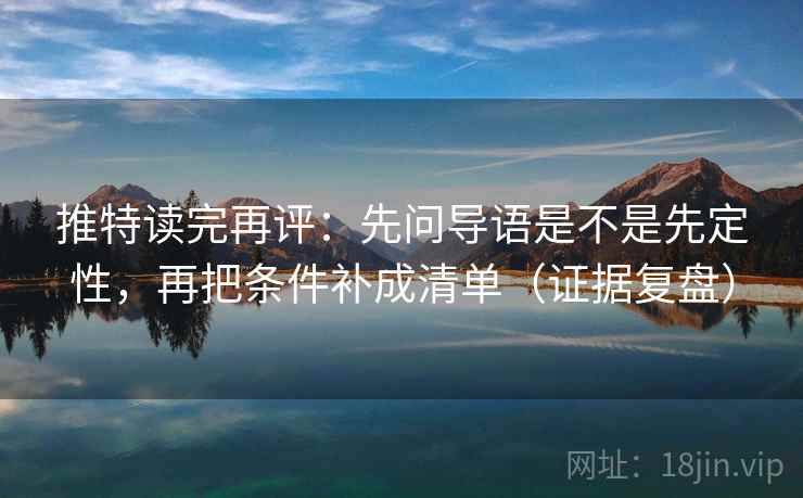 推特读完再评:先问导语是不是先定性,再把条件补成清单(证据复盘) 推特读完再评:先问导语是不是先定性,再把条件补成清单(证据复盘)