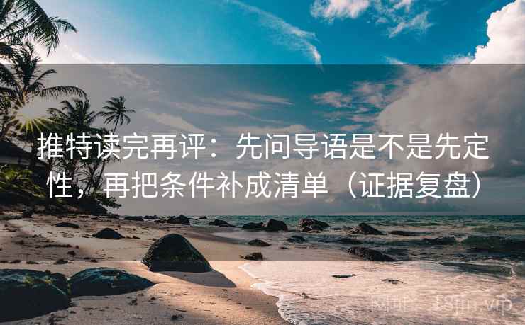 推特读完再评:先问导语是不是先定性,再把条件补成清单(证据复盘) 推特读完再评:先问导语是不是先定性,再把条件补成清单(证据复盘)