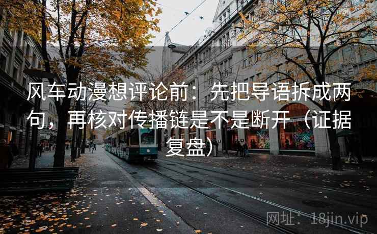 风车动漫想评论前：先把导语拆成两句，再核对传播链是不是断开（证据复盘）