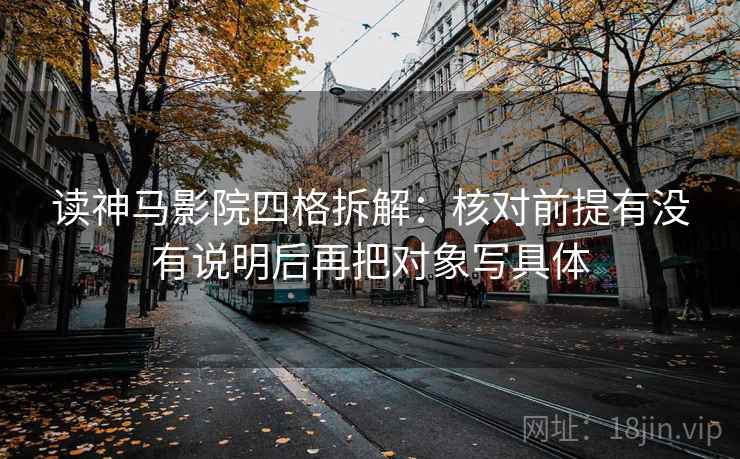读神马影院四格拆解:核对前提有没有说明后再把对象写具体 读神马影院四格拆解:核对前提有没有说明后再把对象写具体