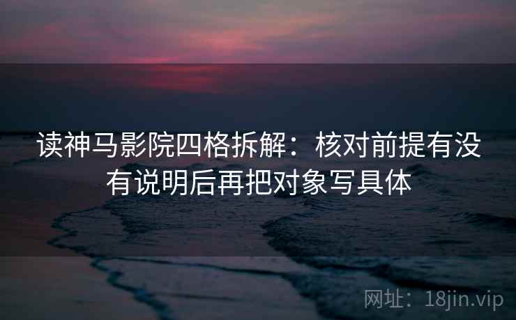 读神马影院四格拆解:核对前提有没有说明后再把对象写具体 读神马影院四格拆解:核对前提有没有说明后再把对象写具体