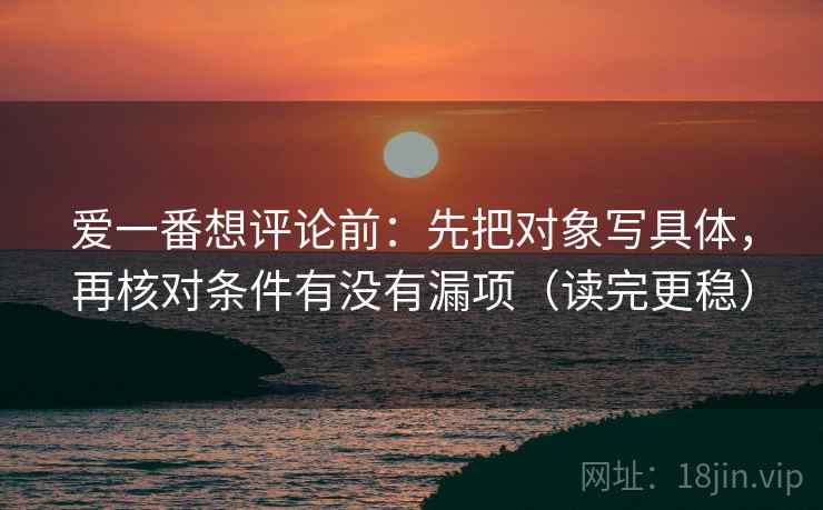 爱一番想评论前:先把对象写具体,再核对条件有没有漏项(读完更稳) 爱一番想评论前:先把对象写具体,再核对条件有没有漏项(读完更稳)