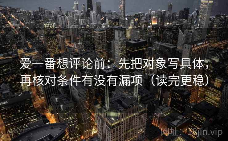 爱一番想评论前:先把对象写具体,再核对条件有没有漏项(读完更稳) 爱一番想评论前:先把对象写具体,再核对条件有没有漏项(读完更稳)