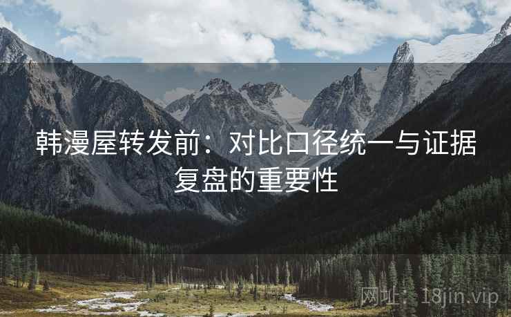 韩漫屋转发前：对比口径统一与证据复盘的重要性