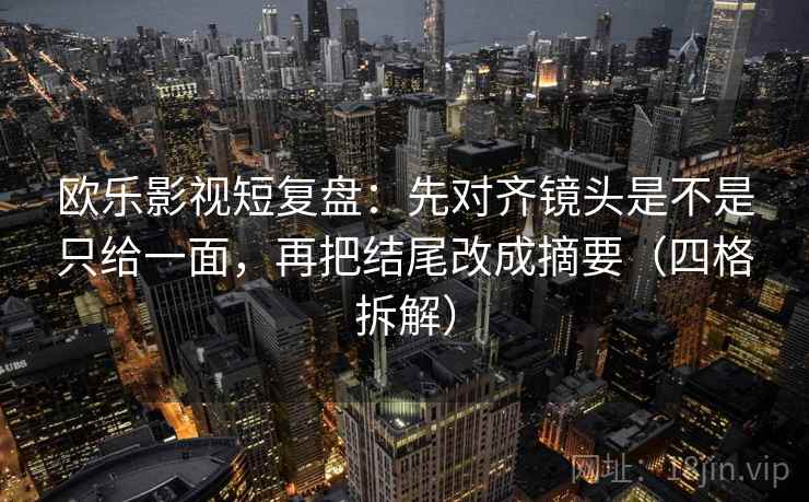 欧乐影视短复盘:先对齐镜头是不是只给一面,再把结尾改成摘要(四格拆解) 欧乐影视短复盘:先对齐镜头是不是只给一面,再把结尾改成摘要(四格拆解)