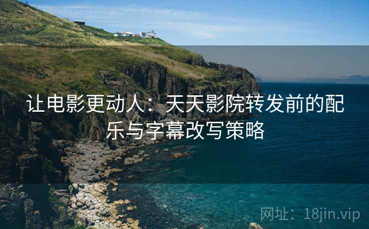 让电影更动人:天天影院转发前的配乐与字幕改写策略 让电影更动人:天天影院转发前的配乐与字幕改写策略