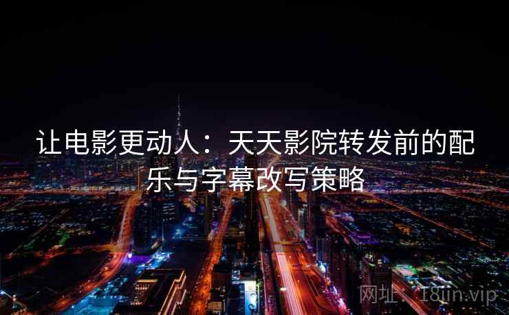 让电影更动人:天天影院转发前的配乐与字幕改写策略 让电影更动人:天天影院转发前的配乐与字幕改写策略