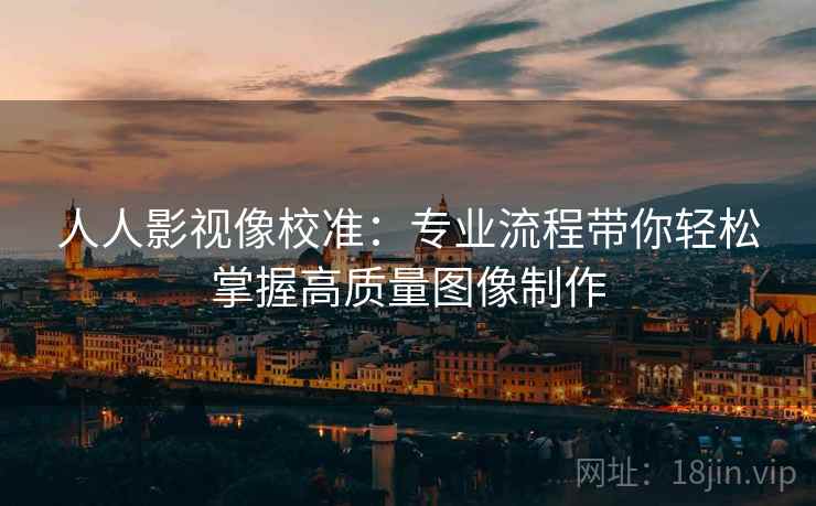 人人影视像校准:专业流程带你轻松掌握高质量图像制作 人人影视像校准:专业流程带你轻松掌握高质量图像制作