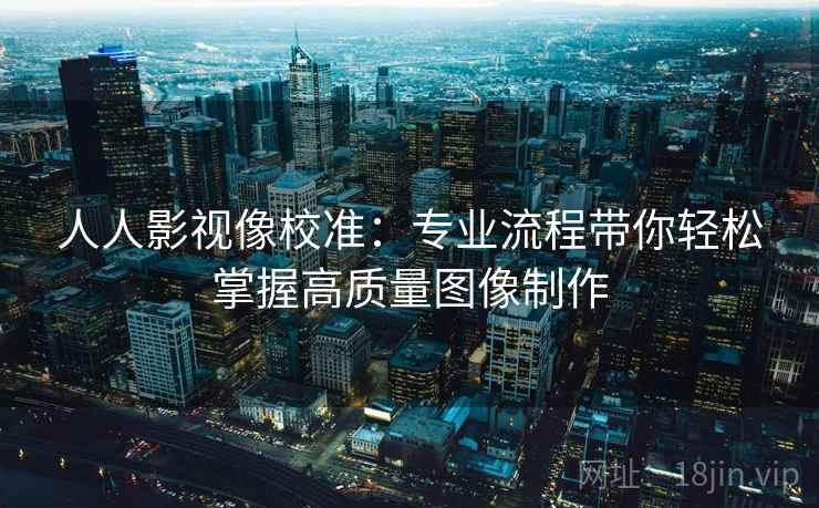 人人影视像校准:专业流程带你轻松掌握高质量图像制作 人人影视像校准:专业流程带你轻松掌握高质量图像制作