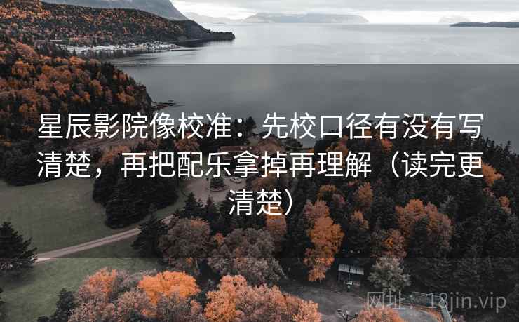 星辰影院像校准:先校口径有没有写清楚,再把配乐拿掉再理解(读完更清楚) 星辰影院像校准:先校口径有没有写清楚,再把配乐拿掉再理解(读完更清楚)