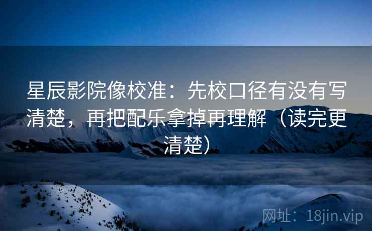星辰影院像校准:先校口径有没有写清楚,再把配乐拿掉再理解(读完更清楚) 星辰影院像校准:先校口径有没有写清楚,再把配乐拿掉再理解(读完更清楚)