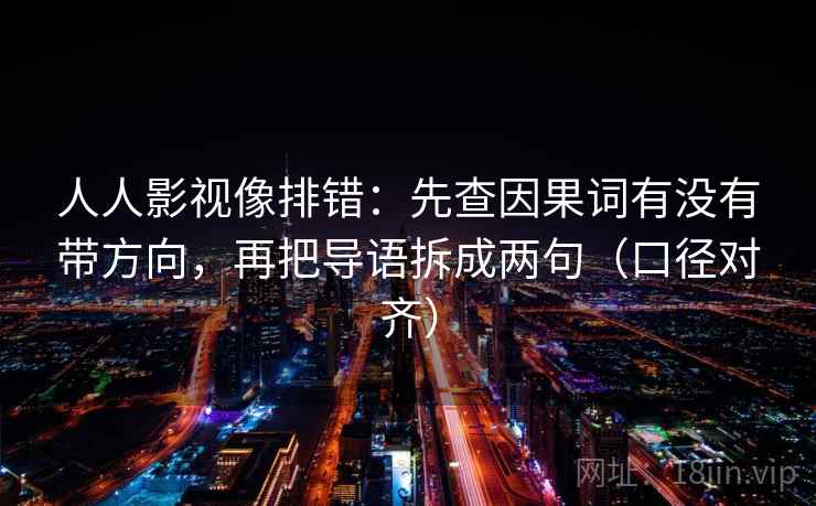 人人影视像排错：先查因果词有没有带方向，再把导语拆成两句（口径对齐）