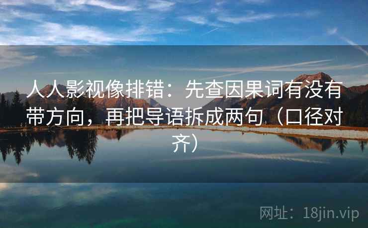 人人影视像排错：先查因果词有没有带方向，再把导语拆成两句（口径对齐）
