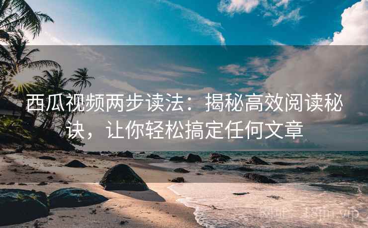 西瓜视频两步读法:揭秘高效阅读秘诀,让你轻松搞定任何文章 西瓜视频两步读法:揭秘高效阅读秘诀,让你轻松搞定任何文章