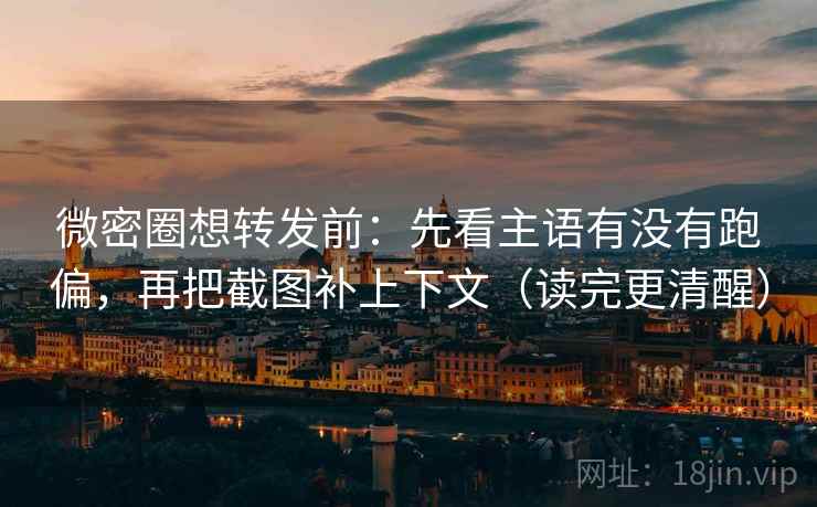 微密圈想转发前:先看主语有没有跑偏,再把截图补上下文(读完更清醒) 微密圈想转发前:先看主语有没有跑偏,再把截图补上下文(读完更清醒)