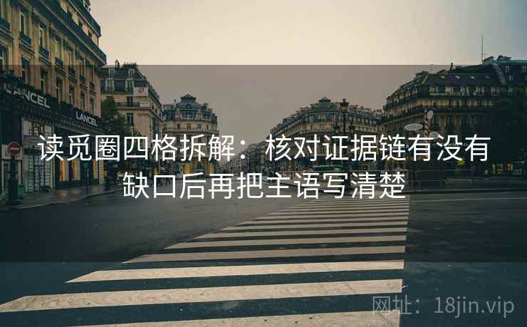 读觅圈四格拆解:核对证据链有没有缺口后再把主语写清楚 读觅圈四格拆解:核对证据链有没有缺口后再把主语写清楚