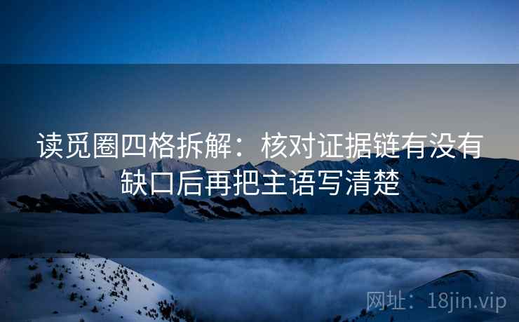 读觅圈四格拆解:核对证据链有没有缺口后再把主语写清楚 读觅圈四格拆解:核对证据链有没有缺口后再把主语写清楚