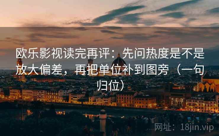 欧乐影视读完再评:先问热度是不是放大偏差,再把单位补到图旁(一句归位) 欧乐影视读完再评:先问热度是不是放大偏差,再把单位补到图旁(一句归位)