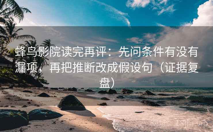蜂鸟影院读完再评:先问条件有没有漏项,再把推断改成假设句(证据复盘) 蜂鸟影院读完再评:先问条件有没有漏项,再把推断改成假设句(证据复盘)