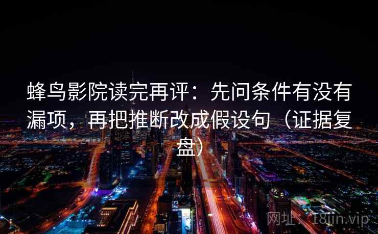 蜂鸟影院读完再评:先问条件有没有漏项,再把推断改成假设句(证据复盘) 蜂鸟影院读完再评:先问条件有没有漏项,再把推断改成假设句(证据复盘)