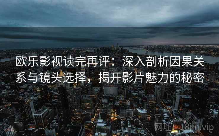 欧乐影视读完再评:深入剖析因果关系与镜头选择,揭开影片魅力的秘密 欧乐影视读完再评:深入剖析因果关系与镜头选择,揭开影片魅力的秘密