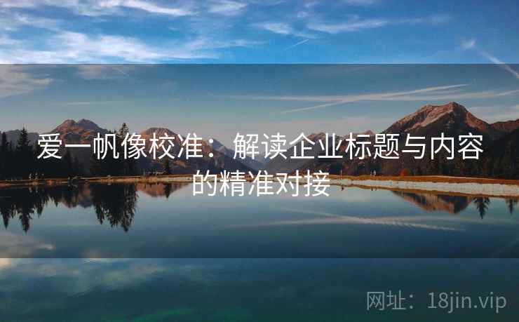 爱一帆像校准:解读企业标题与内容的精准对接 爱一帆像校准:解读企业标题与内容的精准对接