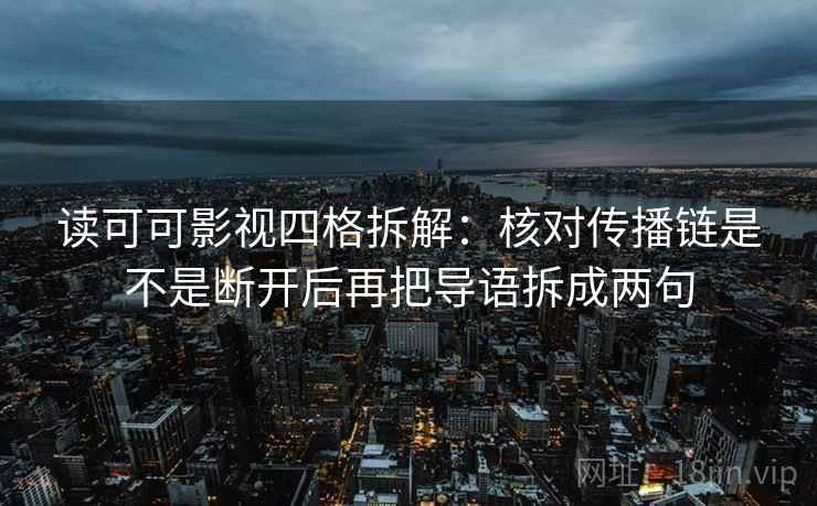 读可可影视四格拆解:核对传播链是不是断开后再把导语拆成两句 读可可影视四格拆解:核对传播链是不是断开后再把导语拆成两句