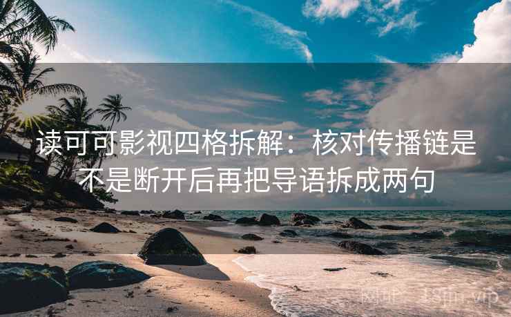 读可可影视四格拆解:核对传播链是不是断开后再把导语拆成两句 读可可影视四格拆解:核对传播链是不是断开后再把导语拆成两句