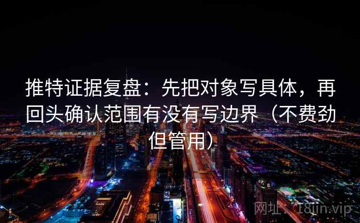 推特证据复盘:先把对象写具体,再回头确认范围有没有写边界(不费劲但管用) 推特证据复盘:先把对象写具体,再回头确认范围有没有写边界(不费劲但管用)