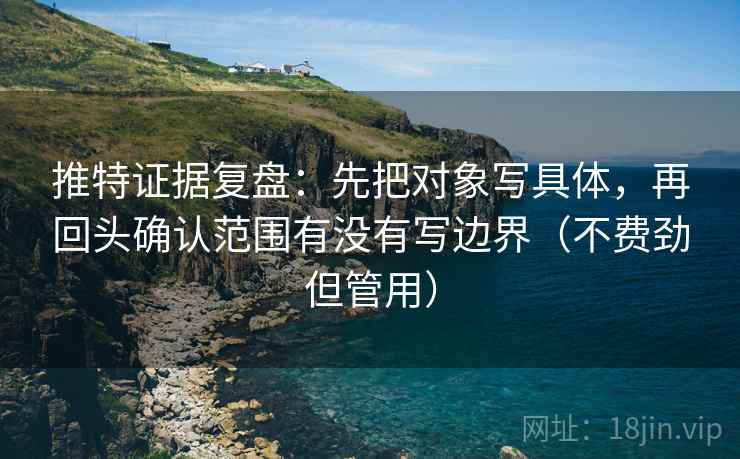 推特证据复盘:先把对象写具体,再回头确认范围有没有写边界(不费劲但管用) 推特证据复盘:先把对象写具体,再回头确认范围有没有写边界(不费劲但管用)
