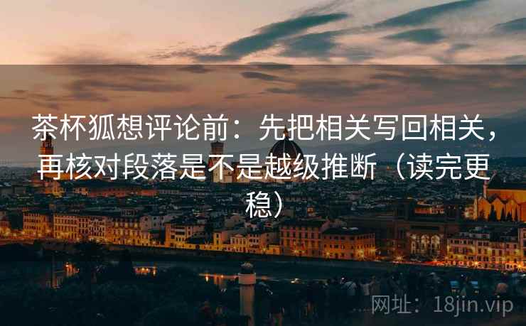 茶杯狐想评论前:先把相关写回相关,再核对段落是不是越级推断(读完更稳) 茶杯狐想评论前:先把相关写回相关,再核对段落是不是越级推断(读完更稳)