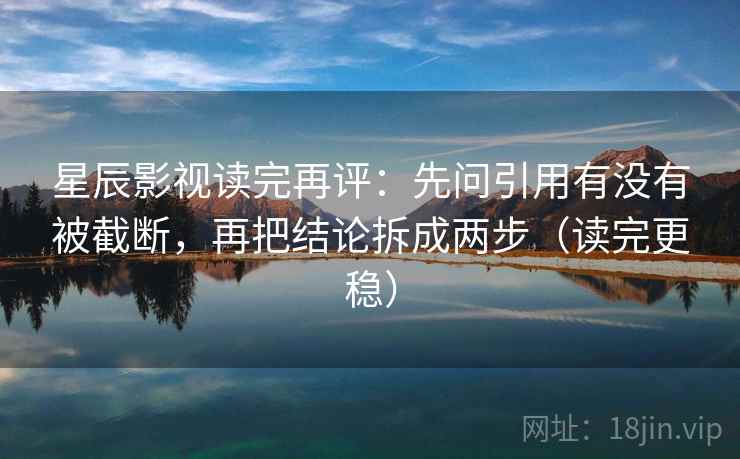 星辰影视读完再评：先问引用有没有被截断，再把结论拆成两步（读完更稳）
