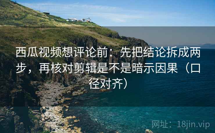 西瓜视频想评论前:先把结论拆成两步,再核对剪辑是不是暗示因果(口径对齐) 西瓜视频想评论前:先把结论拆成两步,再核对剪辑是不是暗示因果(口径对齐)