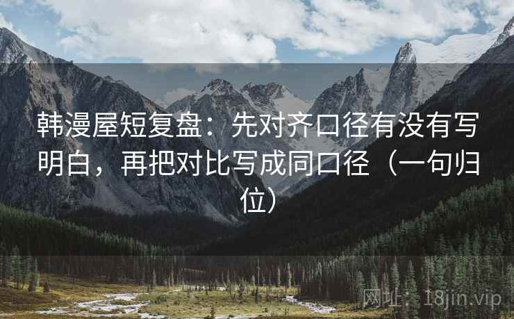 韩漫屋短复盘:先对齐口径有没有写明白,再把对比写成同口径(一句归位) 韩漫屋短复盘:先对齐口径有没有写明白,再把对比写成同口径(一句归位)